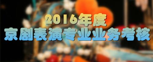 男人和女人鸡鸡操骚逼的视频国家京剧院2016年度京剧表演专业业务考...